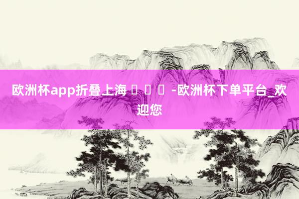 欧洲杯app折叠上海 ​​​-欧洲杯下单平台_欢迎您