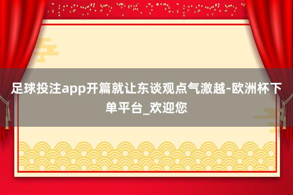 足球投注app开篇就让东谈观点气激越-欧洲杯下单平台_欢迎您