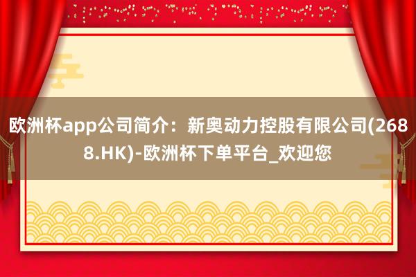 欧洲杯app公司简介：新奥动力控股有限公司(2688.HK)-欧洲杯下单平台_欢迎您