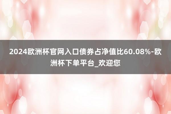 2024欧洲杯官网入口债券占净值比60.08%-欧洲杯下单平台_欢迎您