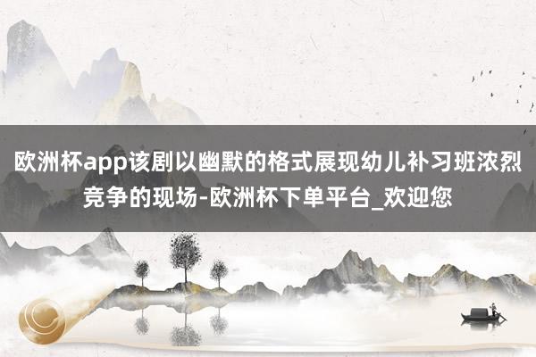 欧洲杯app该剧以幽默的格式展现幼儿补习班浓烈竞争的现场-欧洲杯下单平台_欢迎您