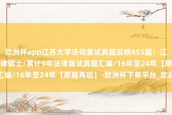 欧洲杯app江苏大学法硕复试真题反映455题：江苏大学法硕/江苏大学法律硕士/累计9年法律复试真题汇编/16年至24年【原题再现】-欧洲杯下单平台_欢迎您
