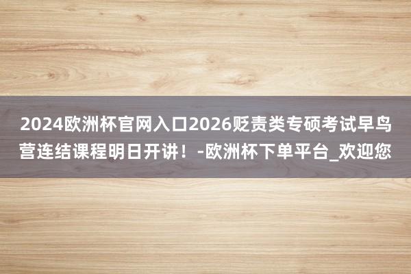 2024欧洲杯官网入口2026贬责类专硕考试早鸟营连结课程明日开讲！-欧洲杯下单平台_欢迎您