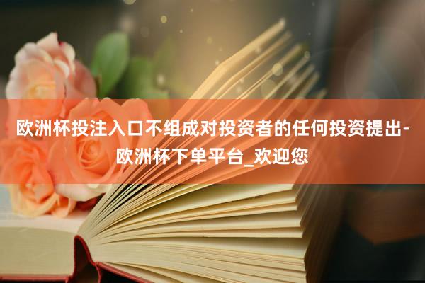 欧洲杯投注入口不组成对投资者的任何投资提出-欧洲杯下单平台_欢迎您