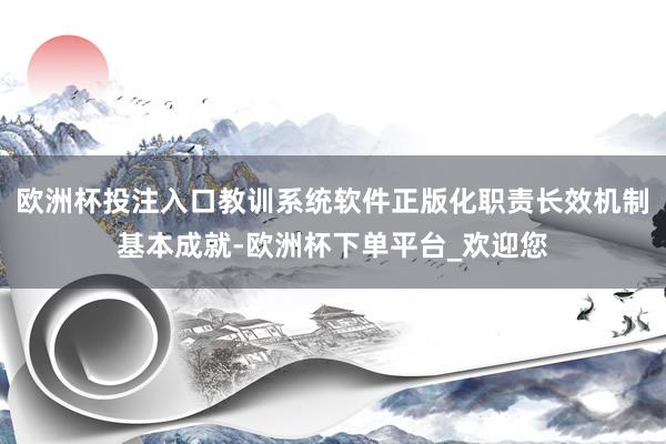 欧洲杯投注入口教训系统软件正版化职责长效机制基本成就-欧洲杯下单平台_欢迎您