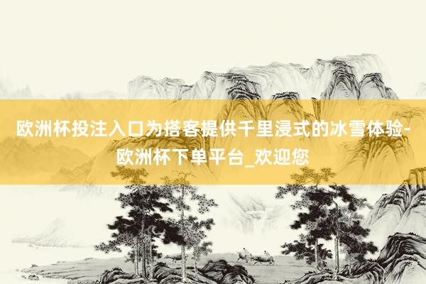 欧洲杯投注入口为搭客提供千里浸式的冰雪体验-欧洲杯下单平台_欢迎您