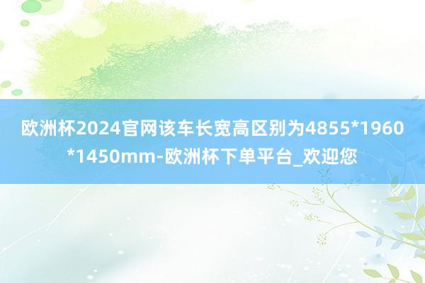 欧洲杯2024官网该车长宽高区别为4855*1960*1450mm-欧洲杯下单平台_欢迎您