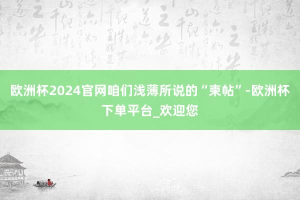 欧洲杯2024官网咱们浅薄所说的“柬帖”-欧洲杯下单平台_欢迎您