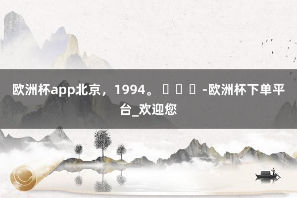 欧洲杯app北京，1994。 ​​​-欧洲杯下单平台_欢迎您