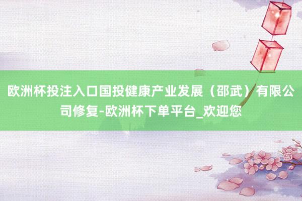 欧洲杯投注入口国投健康产业发展（邵武）有限公司修复-欧洲杯下单平台_欢迎您