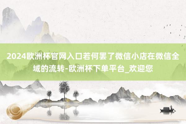 2024欧洲杯官网入口若何罢了微信小店在微信全域的流转-欧洲杯下单平台_欢迎您