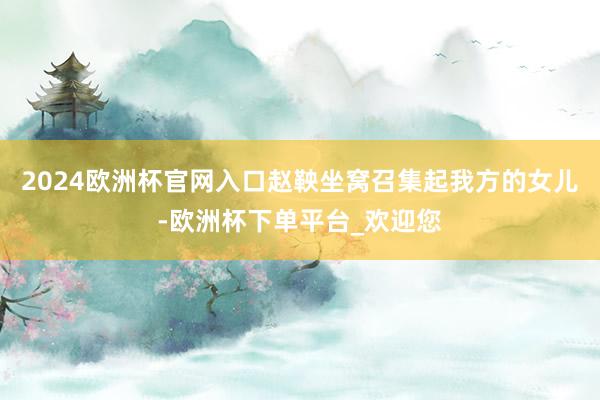 2024欧洲杯官网入口赵鞅坐窝召集起我方的女儿-欧洲杯下单平台_欢迎您