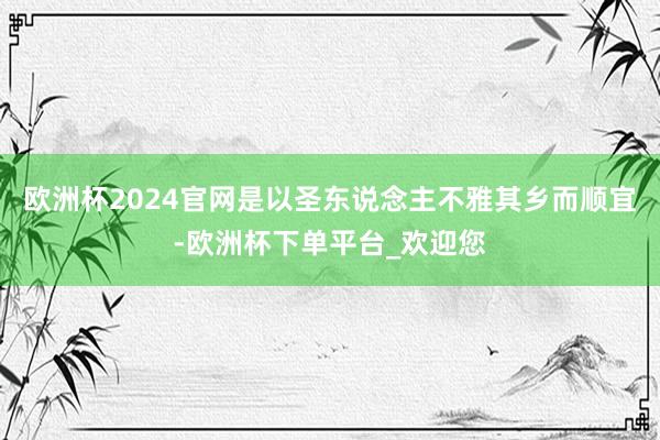 欧洲杯2024官网是以圣东说念主不雅其乡而顺宜-欧洲杯下单平台_欢迎您