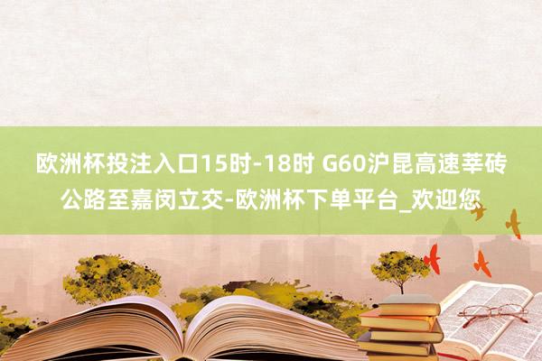 欧洲杯投注入口15时-18时 G60沪昆高速莘砖公路至嘉闵立交-欧洲杯下单平台_欢迎您