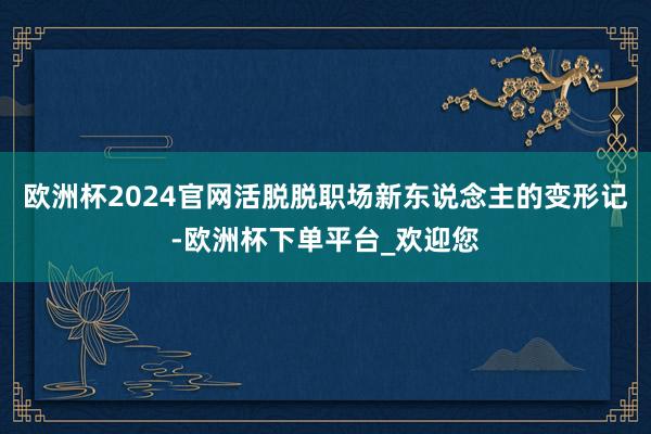 欧洲杯2024官网活脱脱职场新东说念主的变形记-欧洲杯下单平台_欢迎您