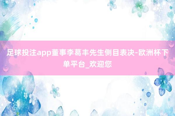 足球投注app董事李葛丰先生侧目表决-欧洲杯下单平台_欢迎您