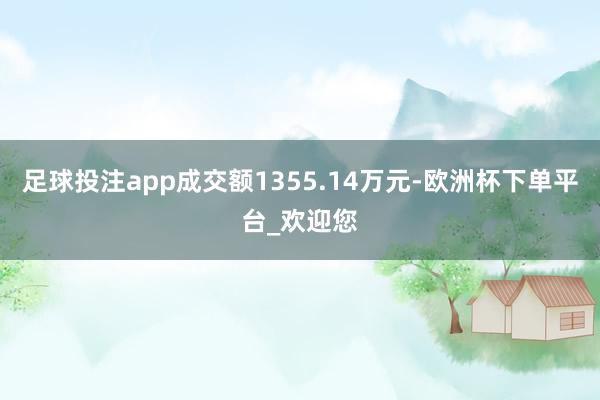 足球投注app成交额1355.14万元-欧洲杯下单平台_欢迎您