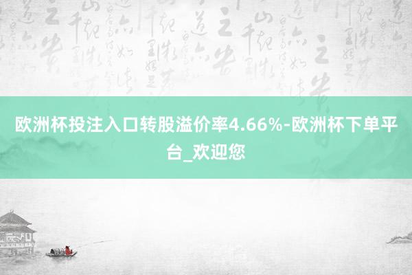 欧洲杯投注入口转股溢价率4.66%-欧洲杯下单平台_欢迎您
