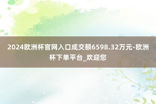 2024欧洲杯官网入口成交额6598.32万元-欧洲杯下单平台_欢迎您