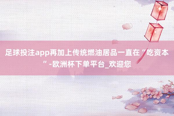 足球投注app再加上传统燃油居品一直在“吃资本”-欧洲杯下单平台_欢迎您