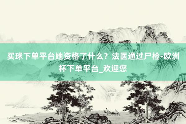 买球下单平台她资格了什么？法医通过尸检-欧洲杯下单平台_欢迎您