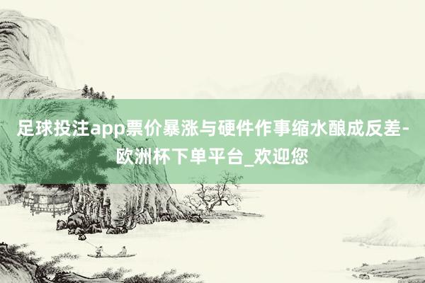足球投注app票价暴涨与硬件作事缩水酿成反差-欧洲杯下单平台_欢迎您