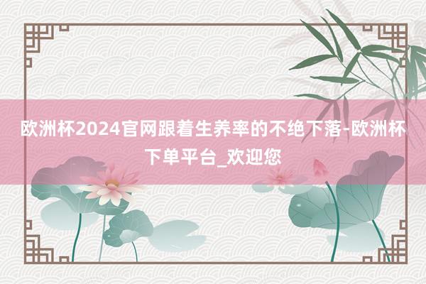 欧洲杯2024官网跟着生养率的不绝下落-欧洲杯下单平台_欢迎您