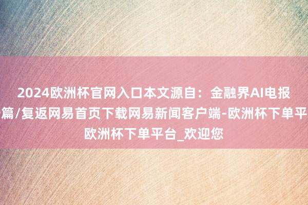 2024欧洲杯官网入口本文源自：金融界AI电报/阅读下一篇/复返网易首页下载网易新闻客户端-欧洲杯下单平台_欢迎您