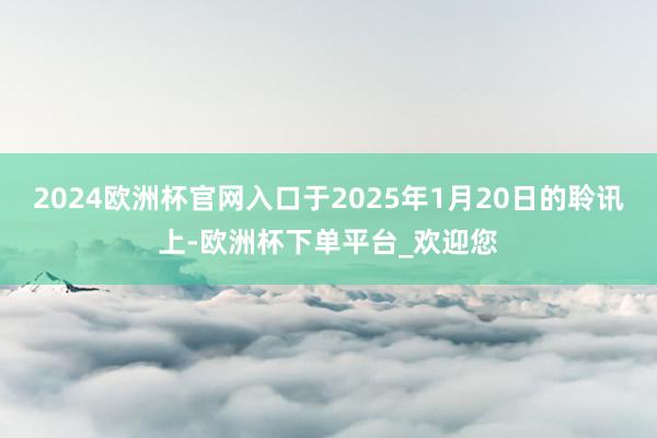 2024欧洲杯官网入口于2025年1月20日的聆讯上-欧洲杯下单平台_欢迎您