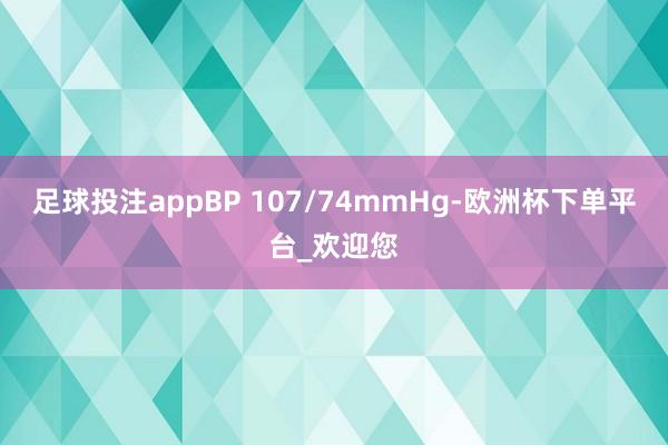 足球投注appBP 107/74mmHg-欧洲杯下单平台_欢迎您