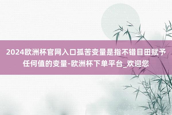 2024欧洲杯官网入口孤苦变量是指不错目田赋予任何值的变量-欧洲杯下单平台_欢迎您