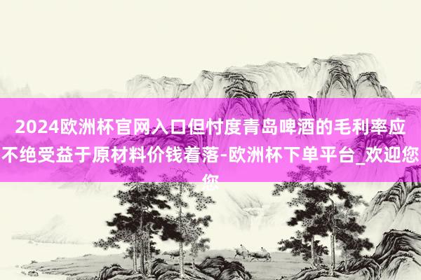 2024欧洲杯官网入口但忖度青岛啤酒的毛利率应不绝受益于原材料价钱着落-欧洲杯下单平台_欢迎您