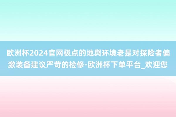 欧洲杯2024官网极点的地舆环境老是对探险者偏激装备建议严苛的检修-欧洲杯下单平台_欢迎您