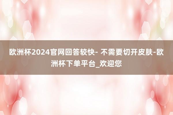 欧洲杯2024官网回答较快- 不需要切开皮肤-欧洲杯下单平台_欢迎您