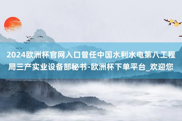 2024欧洲杯官网入口曾任中国水利水电第八工程局三产实业设备部秘书-欧洲杯下单平台_欢迎您
