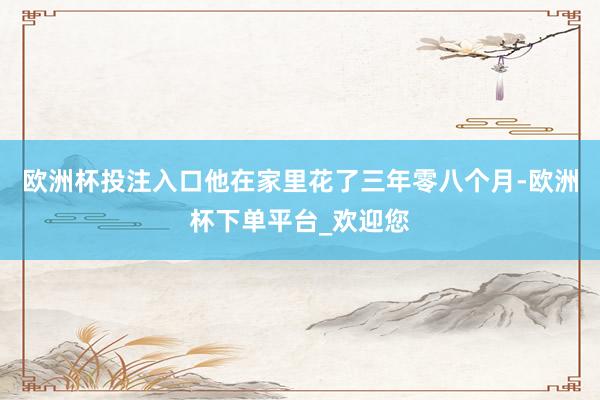 欧洲杯投注入口他在家里花了三年零八个月-欧洲杯下单平台_欢迎您