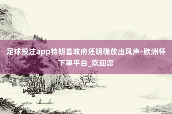 足球投注app特朗普政府还明确放出风声-欧洲杯下单平台_欢迎您