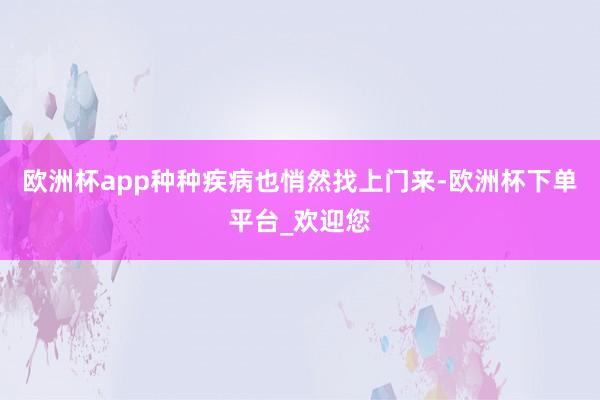 欧洲杯app种种疾病也悄然找上门来-欧洲杯下单平台_欢迎您