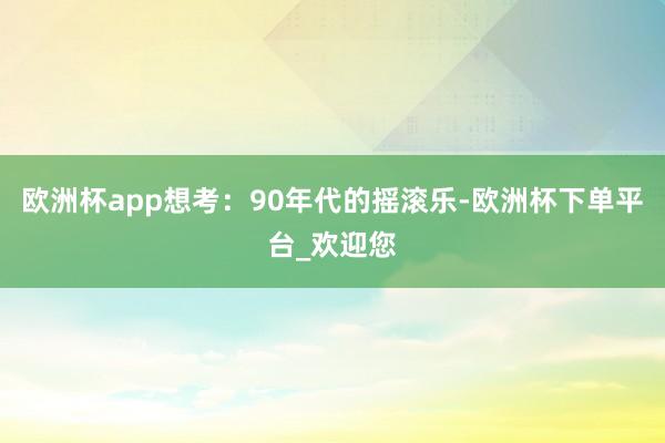 欧洲杯app想考：90年代的摇滚乐-欧洲杯下单平台_欢迎您