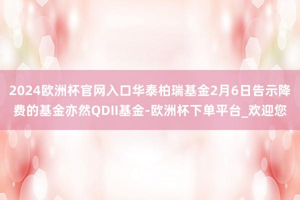 2024欧洲杯官网入口华泰柏瑞基金2月6日告示降费的基金亦然QDII基金-欧洲杯下单平台_欢迎您