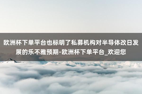 欧洲杯下单平台也标明了私募机构对半导体改日发展的乐不雅预期-欧洲杯下单平台_欢迎您