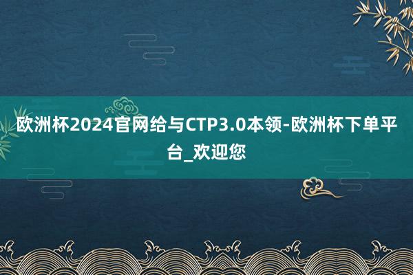欧洲杯2024官网给与CTP3.0本领-欧洲杯下单平台_欢迎您