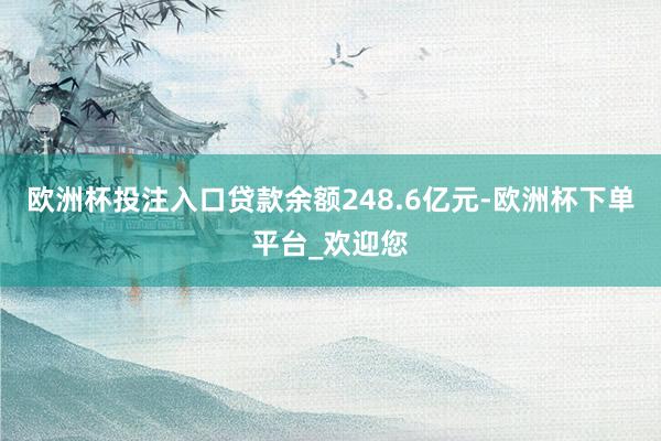 欧洲杯投注入口贷款余额248.6亿元-欧洲杯下单平台_欢迎您