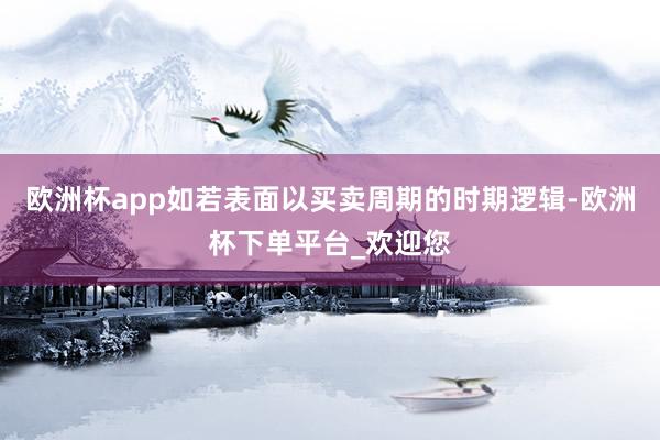 欧洲杯app如若表面以买卖周期的时期逻辑-欧洲杯下单平台_欢迎您