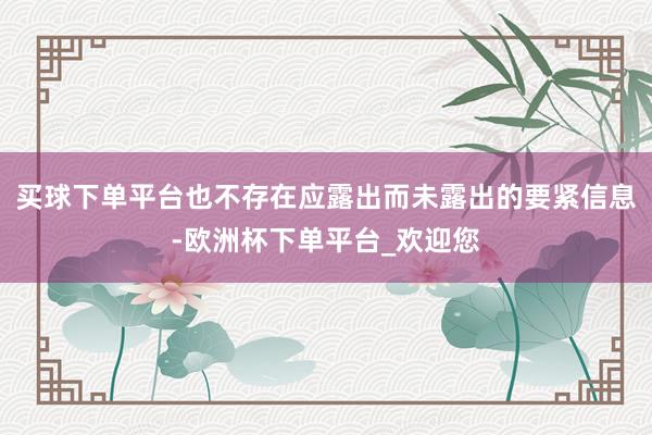 买球下单平台也不存在应露出而未露出的要紧信息-欧洲杯下单平台_欢迎您