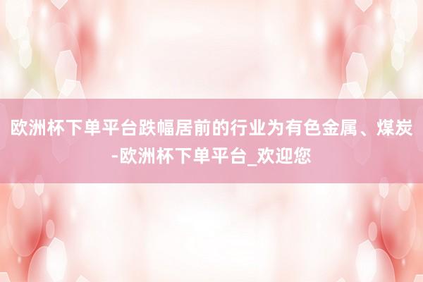 欧洲杯下单平台跌幅居前的行业为有色金属、煤炭-欧洲杯下单平台_欢迎您