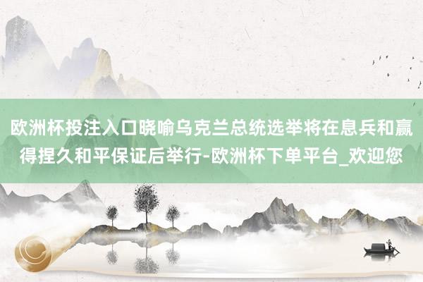 欧洲杯投注入口晓喻乌克兰总统选举将在息兵和赢得捏久和平保证后举行-欧洲杯下单平台_欢迎您