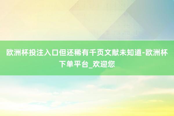 欧洲杯投注入口但还稀有千页文献未知道-欧洲杯下单平台_欢迎您