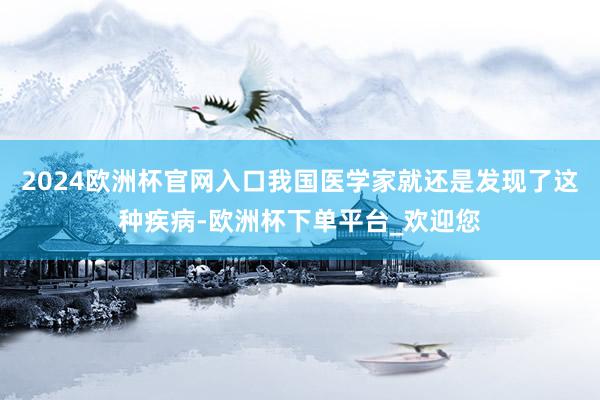 2024欧洲杯官网入口我国医学家就还是发现了这种疾病-欧洲杯下单平台_欢迎您