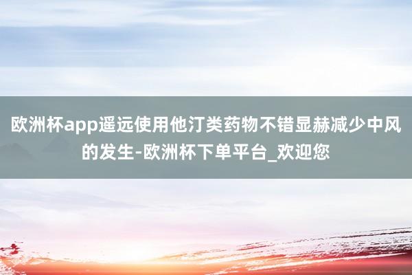 欧洲杯app遥远使用他汀类药物不错显赫减少中风的发生-欧洲杯下单平台_欢迎您